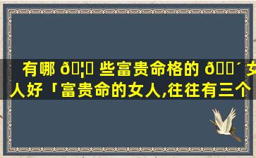 有哪 🦋 些富贵命格的 🐴 女人好「富贵命的女人,往往有三个特质」